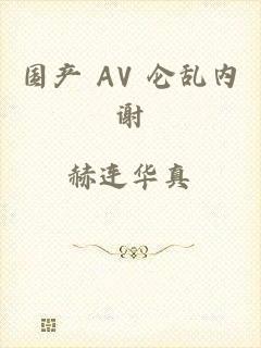 国产 AV 仑乱内谢